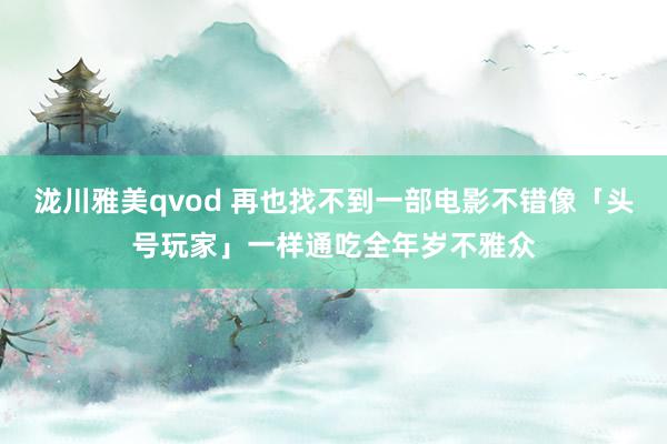 泷川雅美qvod 再也找不到一部电影不错像「头号玩家」一样通吃全年岁不雅众