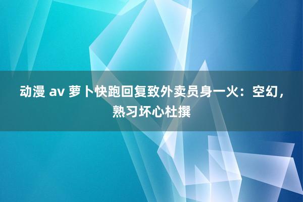 动漫 av 萝卜快跑回复致外卖员身一火：空幻，熟习坏心杜撰