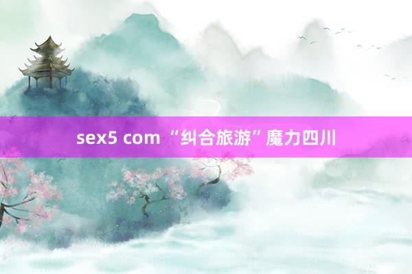 sex5 com “纠合旅游”魔力四川