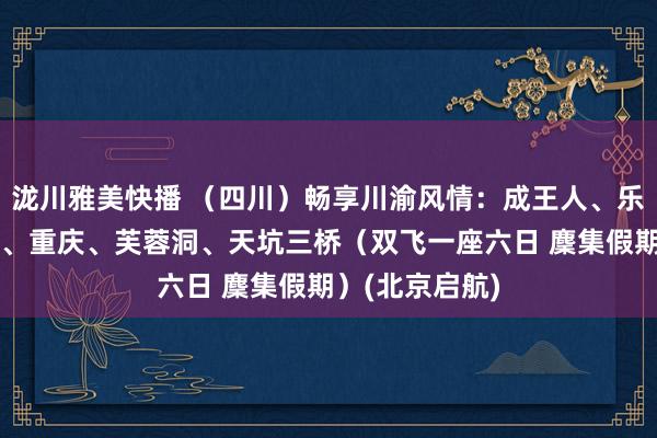 泷川雅美快播 （四川）畅享川渝风情：成王人、乐山、峨眉全山、重庆、芙蓉洞、天坑三桥（双飞一座六日 麇集假期）(北京启航)