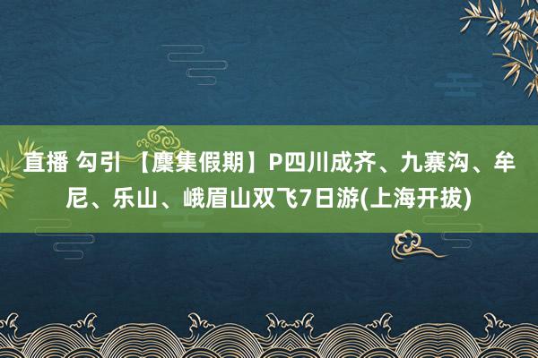 直播 勾引 【麇集假期】P四川成齐、九寨沟、牟尼、乐山、峨眉山双飞7日游(上海开拔)