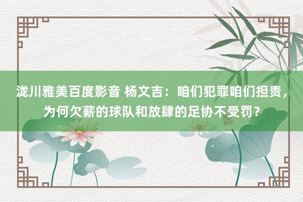 泷川雅美百度影音 杨文吉：咱们犯罪咱们担责，为何欠薪的球队和放肆的足协不受罚？