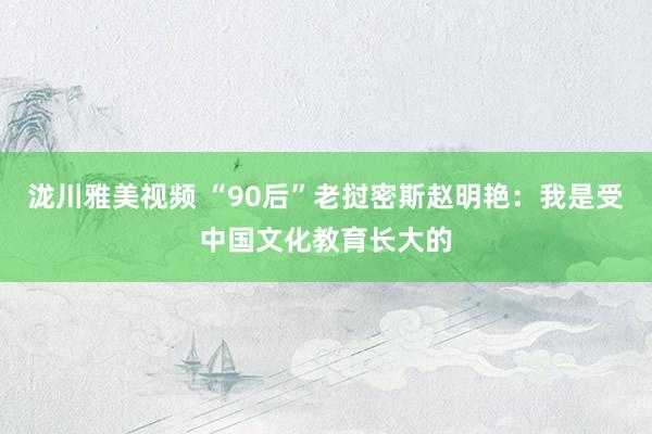 泷川雅美视频 “90后”老挝密斯赵明艳：我是受中国文化教育长大的