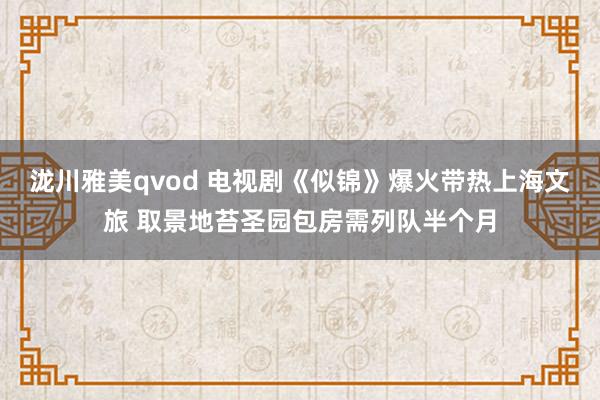 泷川雅美qvod 电视剧《似锦》爆火带热上海文旅 取景地苔圣园包房需列队半个月