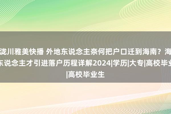 泷川雅美快播 外地东说念主奈何把户口迁到海南？海南东说念主才引进落户历程详解2024|学历|大专|高校毕业生