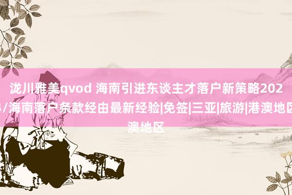 泷川雅美qvod 海南引进东谈主才落户新策略2024/海南落户条款经由最新经验|免签|三亚|旅游|港澳地区