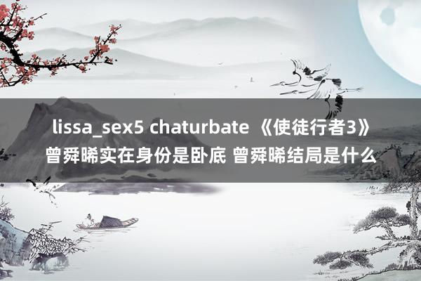 lissa_sex5 chaturbate 《使徒行者3》曾舜晞实在身份是卧底 曾舜晞结局是什么