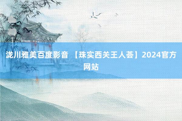 泷川雅美百度影音 【珠实西关王人荟】2024官方网站