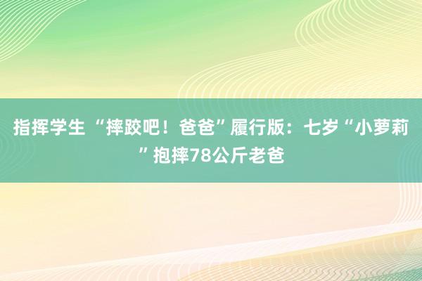 指挥学生 “摔跤吧！爸爸”履行版：七岁“小萝莉”抱摔78公斤老爸