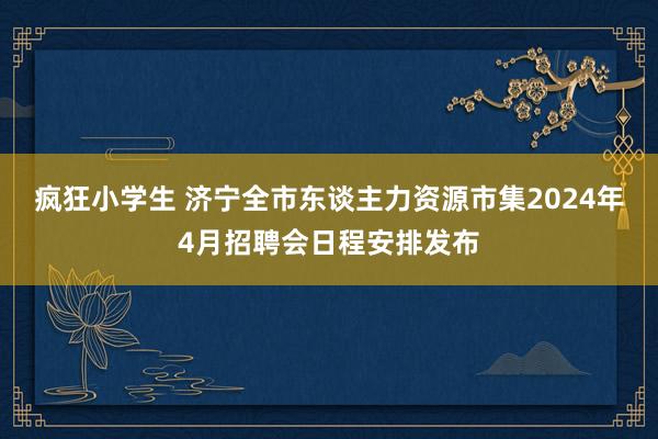 疯狂小学生 济宁全市东谈主力资源市集2024年4月招聘会日程安排发布