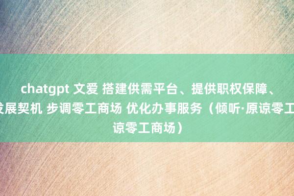 chatgpt 文爱 搭建供需平台、提供职权保障、创造发展契机 步调零工商场 优化办事服务（倾听·原谅零工商场）