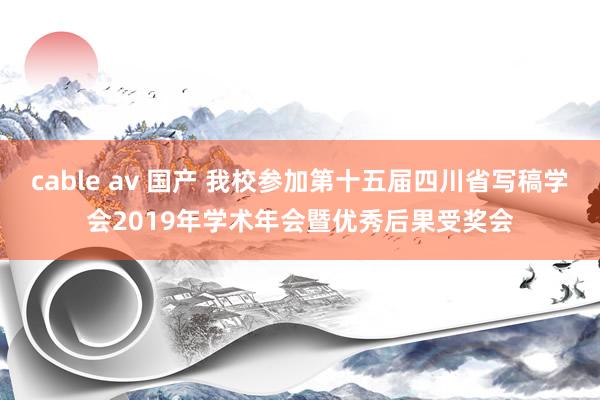 cable av 国产 我校参加第十五届四川省写稿学会2019年学术年会暨优秀后果受奖会