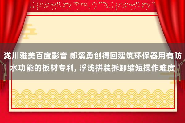 泷川雅美百度影音 郎溪勇创得回建筑环保器用有防水功能的板材专利, 浮浅拼装拆卸缩短操作难度